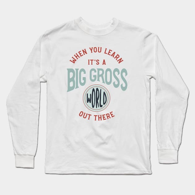 When You Learn It's a Big Gross World Out There Long Sleeve T-Shirt by whyitsme